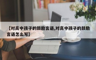 【对高中孩子的鼓励言语,对高中孩子的鼓励言语怎么写】