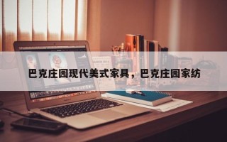 巴克庄园现代美式家具，巴克庄园家纺