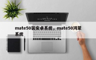 mate50装安卓系统，mate50鸿蒙系统