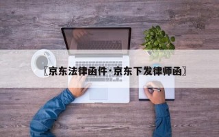 〖京东法律函件·京东下发律师函〗