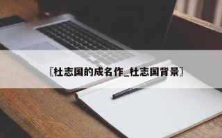 〖杜志国的成名作_杜志国背景〗