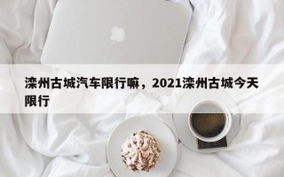 滦州古城汽车限行嘛，2021滦州古城今天限行