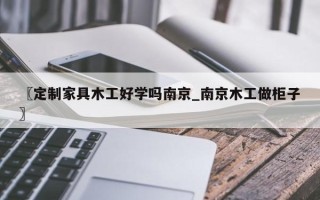 〖定制家具木工好学吗南京_南京木工做柜子〗