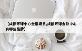 【成都环球中心金融项目,成都环球金融中心有哪些品牌】