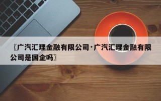 〖广汽汇理金融有限公司·广汽汇理金融有限公司是国企吗〗
