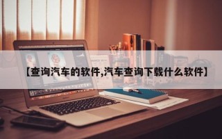 【查询汽车的软件,汽车查询下载什么软件】