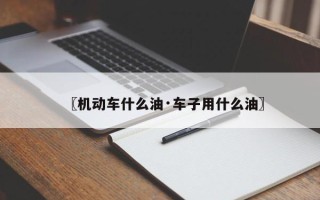 〖机动车什么油·车子用什么油〗