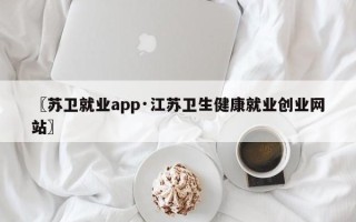 〖苏卫就业app·江苏卫生健康就业创业网站〗