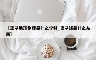 〖离子地球物理是什么学科_离子球是什么东西〗