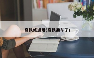 高铁修通后(高铁通车了)