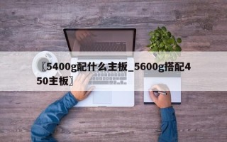 〖5400g配什么主板_5600g搭配450主板〗