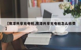 【鹰潭共享充电桩,鹰潭共享充电桩怎么收费】