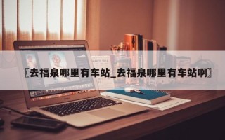 〖去福泉哪里有车站_去福泉哪里有车站啊〗
