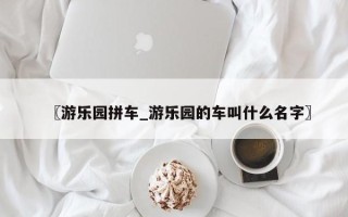 〖游乐园拼车_游乐园的车叫什么名字〗