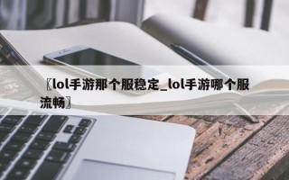 〖lol手游那个服稳定_lol手游哪个服流畅〗