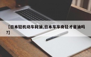 【日本轻机动车耗油,日本车车身轻才省油吗?】