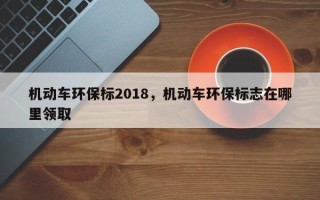 机动车环保标2018，机动车环保标志在哪里领取