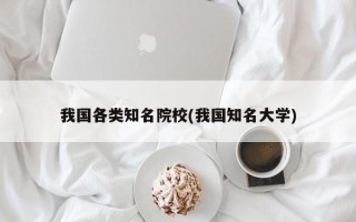 我国各类知名院校(我国知名大学)