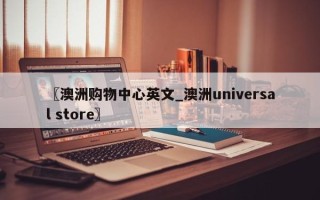 〖澳洲购物中心英文_澳洲universal store〗