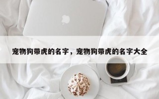 宠物狗带虎的名字，宠物狗带虎的名字大全