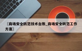 〖商场安全防范技术台账_商场安全防范工作方案〗