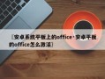 〖安卓系统平板上的office·安卓平板的office怎么激活〗