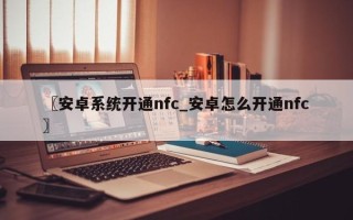 〖安卓系统开通nfc_安卓怎么开通nfc〗