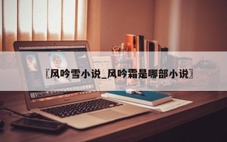 〖风吟雪小说_风吟霜是哪部小说〗
