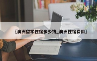 〖澳洲留学住宿多少钱_澳洲住宿费用〗