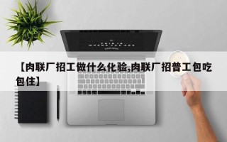 【肉联厂招工做什么化验,肉联厂招普工包吃包住】