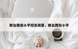 邢台西南小学招生简章，邢台西街小学