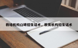 教培机构口碑招生话术，教育机构招生话术