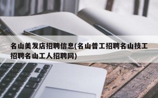 名山美发店招聘信息(名山普工招聘名山技工招聘名山工人招聘网)