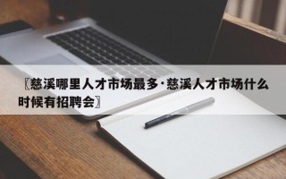 〖慈溪哪里人才市场最多·慈溪人才市场什么时候有招聘会〗