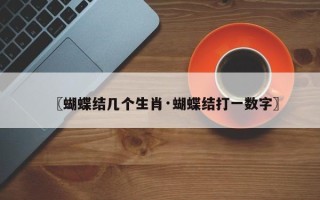 〖蝴蝶结几个生肖·蝴蝶结打一数字〗