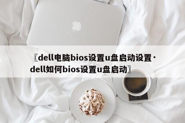 〖dell电脑bios设置u盘启动设置·dell如何bios设置u盘启动〗