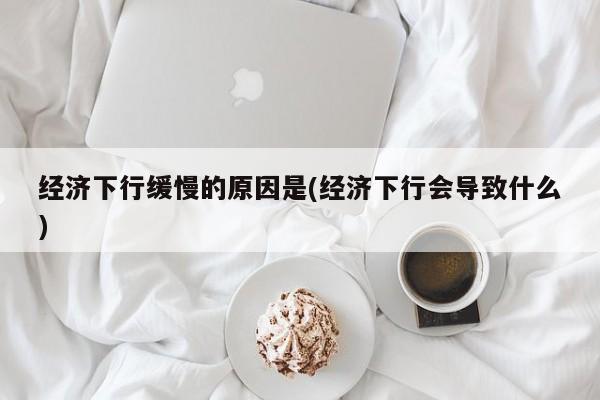 经济下行缓慢的原因是(经济下行会导致什么)
