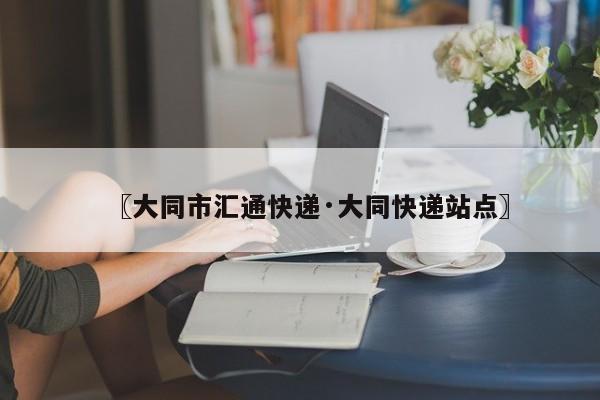 〖大同市汇通快递·大同快递站点〗