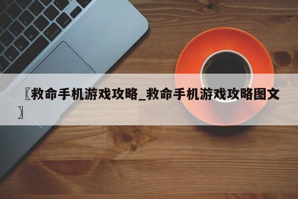 〖救命手机游戏攻略_救命手机游戏攻略图文〗