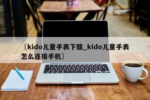 〖kido儿童手表下载_kido儿童手表怎么连接手机〗