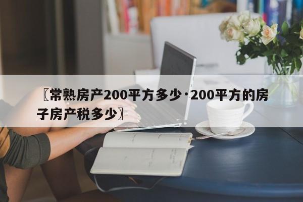 〖常熟房产200平方多少·200平方的房子房产税多少〗
