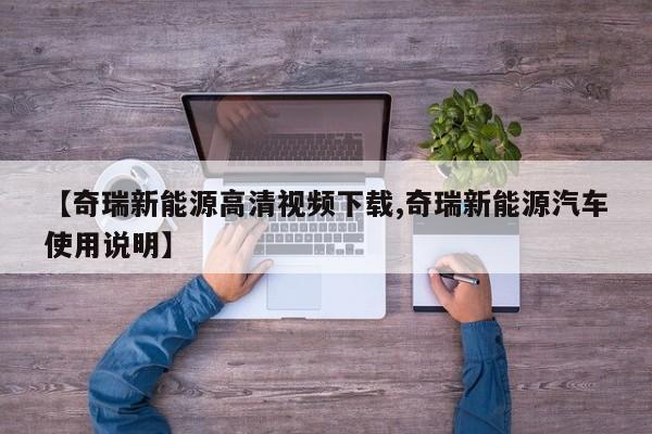 【奇瑞新能源高清视频下载,奇瑞新能源汽车使用说明】