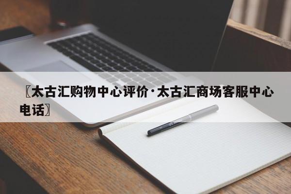 〖太古汇购物中心评价·太古汇商场客服中心电话〗