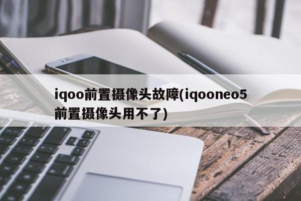 iqoo前置摄像头故障(iqooneo5前置摄像头用不了)