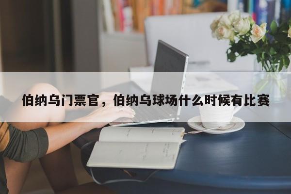 伯纳乌门票官,伯纳乌球场什么时候有比赛