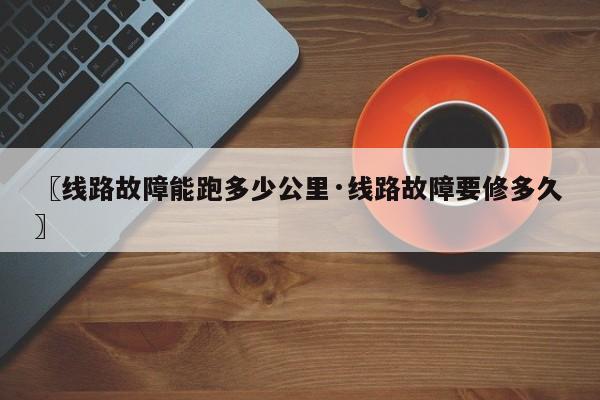 〖线路故障能跑多少公里·线路故障要修多久〗