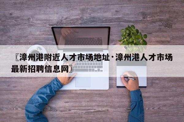 〖漳州港附近人才市场地址·漳州港人才市场最新招聘信息网〗