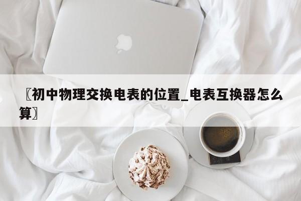 〖初中物理交换电表的位置_电表互换器怎么算〗