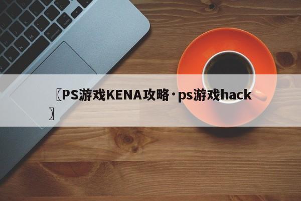 〖PS游戏KENA攻略·ps游戏hack〗